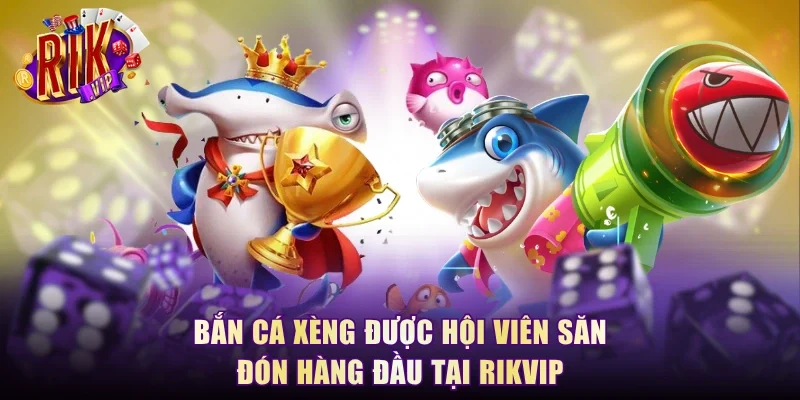 Bắn cá xèng được hội viên săn đón hàng đầu tại RikVip