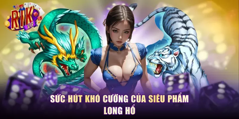 Sức hút khó cưỡng của siêu phẩm Long Hổ